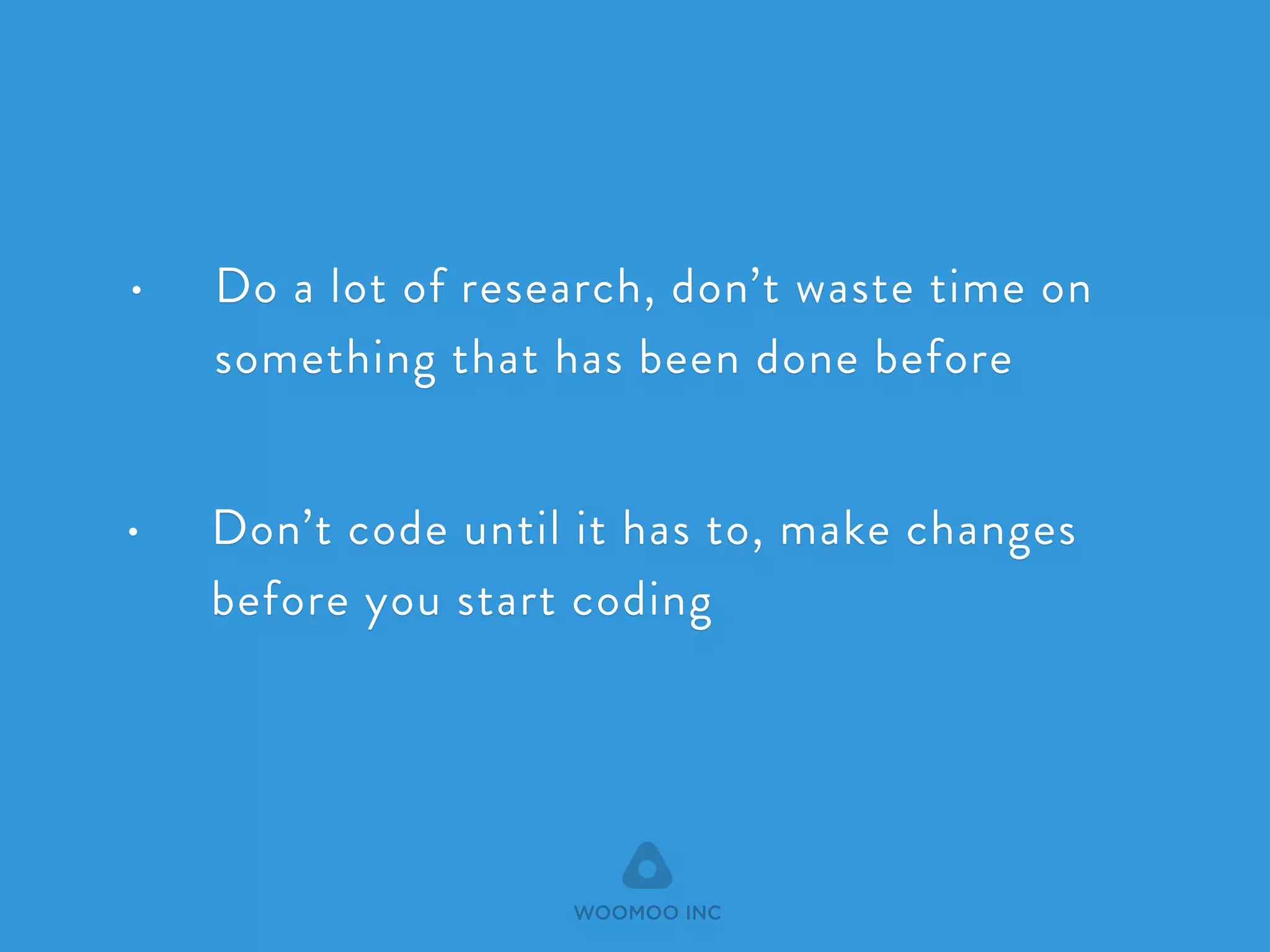 • Do a lot of research, don’t waste time on 
something that has been done before 
WOOMOO INC 
! 
• Don’t code until it has to, make changes 
before you start coding 
 