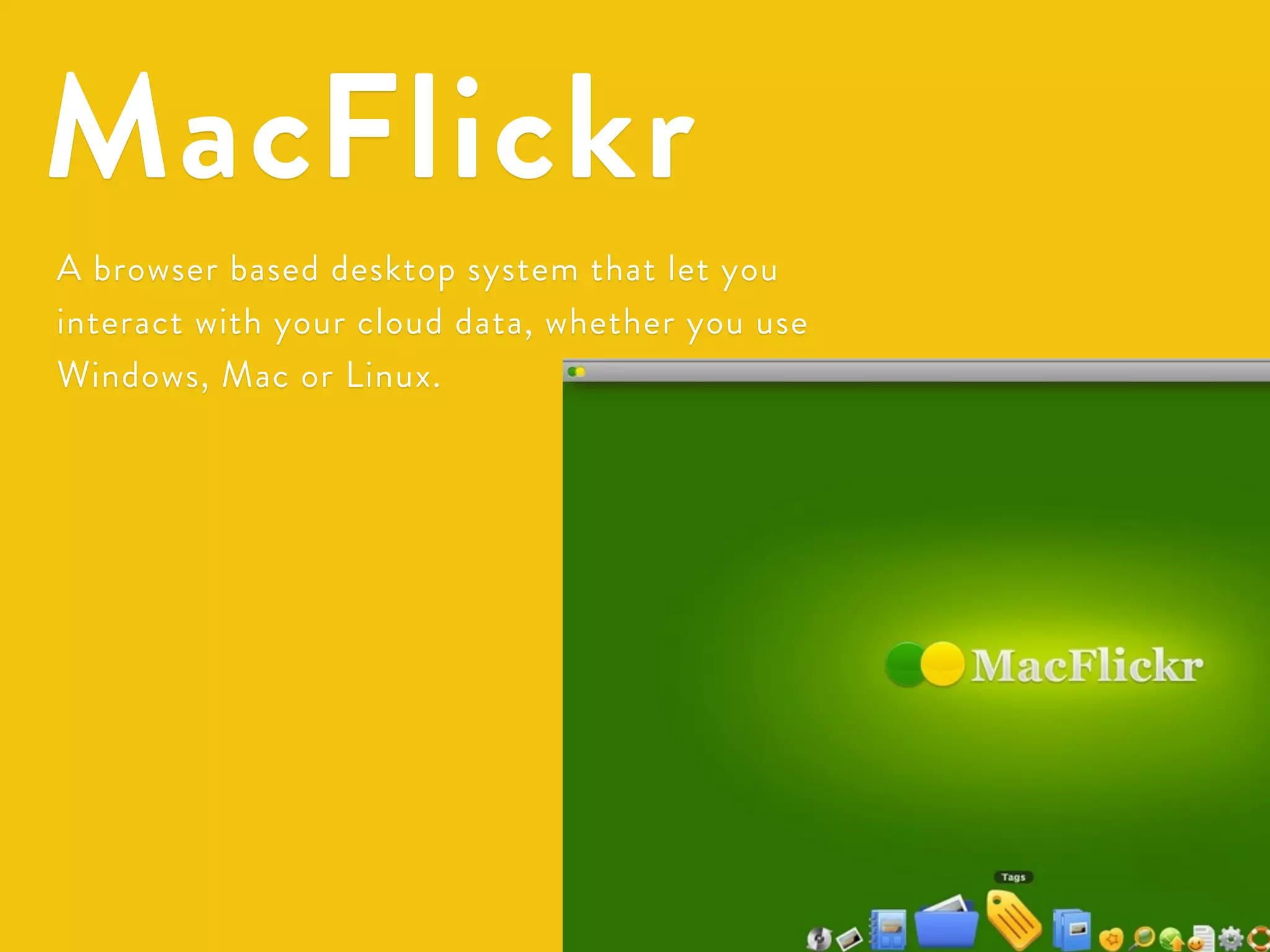 MacFlickr 
A browser based desktop system that let you 
interact with your cloud data, whether you use 
Windows, Mac or Linux. 
 