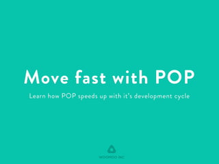 Move fast with POP 
Learn how POP speeds up with it’s development cycle 
WOOMOO INC 
 