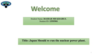 1
Student Name: BASHAR MD KHAIRUL
Student ID: 15595901
Title: Japan Should re run the nuclear power plant.
 