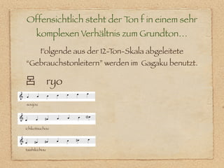 Offensichtlich steht der T f in einem sehr
                          on
      komplexen Verhältnis zum Grundton…
         Folgende aus der 12-Ton-Skala abgeleitete
“Gebrauchstonleitern” werden im Gagaku benutzt.

呂 ryo

soujou
                                                     o




ichikotsuchou




taishikichou
 