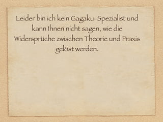 Leider bin ich kein Gagaku-Spezialist und
     kann Ihnen nicht sagen, wie die
Widersprüche zwischen Theorie und Praxis
             gelöst werden.
 