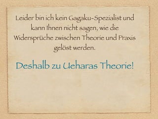 Leider bin ich kein Gagaku-Spezialist und
     kann Ihnen nicht sagen, wie die
Widersprüche zwischen Theorie und Praxis
             gelöst werden.

Deshalb zu Ueharas Theorie!
 