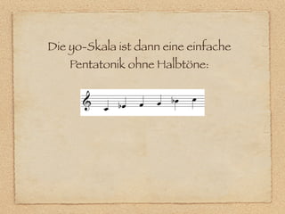 Die yo-Skala ist dann eine einfache
    Pentatonik ohne Halbtöne:
 