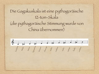 Die Gagakuskala ist eine pythagoräische
                                12-ton-Skala
(die pythagoräische Stimmung wurde von
                     China übernommen)
   hou




                               u




                                                o
                             sho


                                     en
            o



                     u




                                                                                           hou
                                                              hou




                                                                             yo
                                                        in
                                            ur y




                                                                                      ki
                                                                        u
                        o
               y




                                        s
      s




                                                    suih




                                                                    isok
          tair



                   tais




                                                                                   bue
                                                                               r
                                    kou
  kou




                                u




                                                                            nan




                                                                                           ous
                                                             rins
                                            cho
                            kyo
 