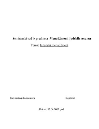 Seminarski rad iz predmeta Menadžment ljudskih resursa
Tema: Japanski menadžment
Ime nastavnika/mentora Kandidat
Datum: 02.04.2007.god
 