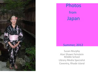 Photos
  hoto Albu                from
                         Japan


            apa
rom   Sum             Summer, 2012
                       Susan Murphy
                   Alan Shawn Feinstein
                       Middle School
                  Library Media Specialist
                  Coventry, Rhode island
 