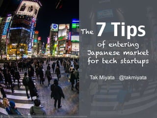 7 Tips
!
Tak Miyata @takmiyata
!
Photo by Greg Tavarez - Creative Commons Attribution-NonCommercial License https://www.flickr.com/photos/greggman/11989227554
The
of entering
Japanese market
for tech startups
 