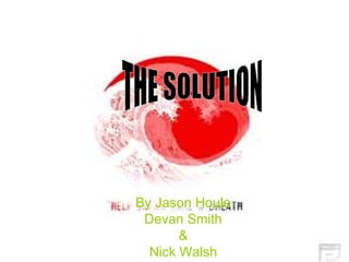By Jason Houle Devan Smith & Nick Walsh THE SOLUTION 