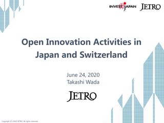 Copyright (C) 2020 JETRO. All rights reserved.
Open Innovation Activities in
Japan and Switzerland
June 24, 2020
Takashi Wada
 