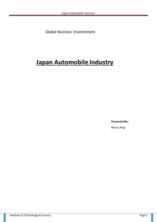 Japan Automobile Industry 
Global Business Environment 
Japan Automobile Industry 
Presented By:- 
Bhanu Negi 
Institute of Technology & Science Page 1 
 