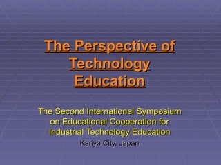 The Perspective of
    Technology
     Education
The Second International Symposium
   on Educational Cooperation for
  Industrial Technology Education
         Kariya City, Japan
 
