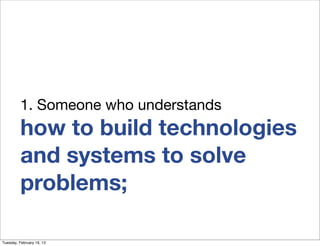 1. Someone who understands
          how to build technologies
          and systems to solve
          problems;

Tuesday...