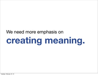 We need more emphasis on

          creating meaning.


Tuesday, February 19, 13
 