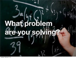 What problem
          are you solving?


Tuesday, February 19, 13
 