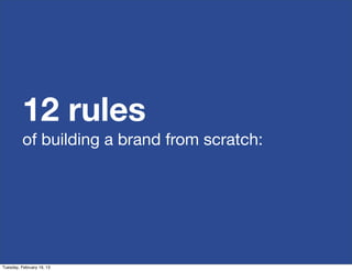 12 rules
          of building a brand from scratch:




Tuesday, February 19, 13
 