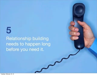 5
          Relationship building
          needs to happen long
          before you need it.




Tuesday, February 19, 13
 