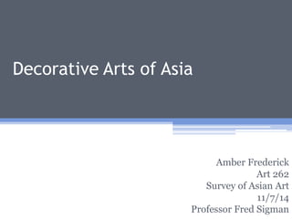 Decorative Arts of Asia 
Amber Frederick 
Art 262 
Survey of Asian Art 
11/7/14 
Professor Fred Sigman  