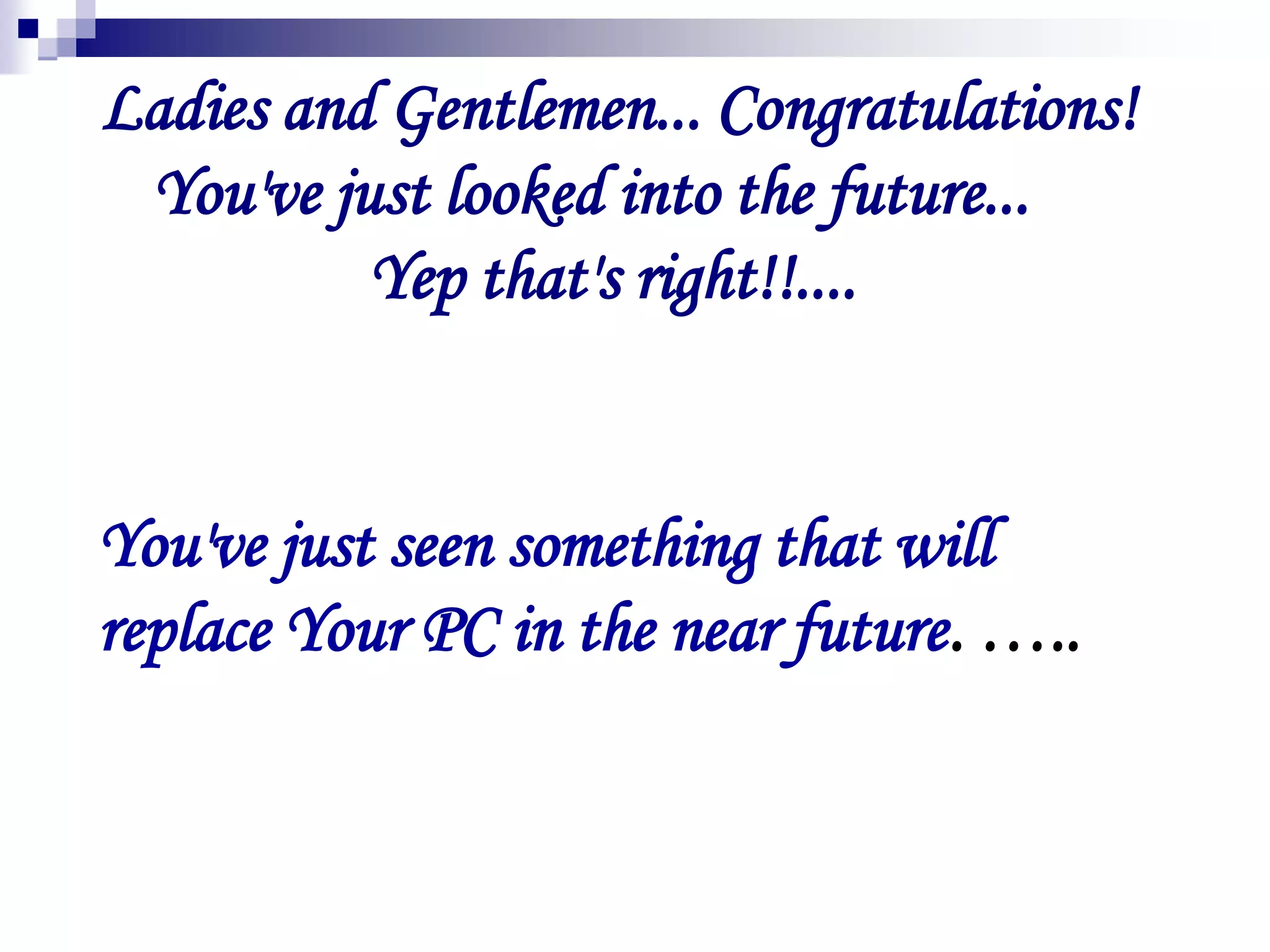 Ladies and Gentlemen... Congratulations!
You've just looked into the future...
Yep that's right!!....
You've just seen something that will
replace Your PC in the near future. …..