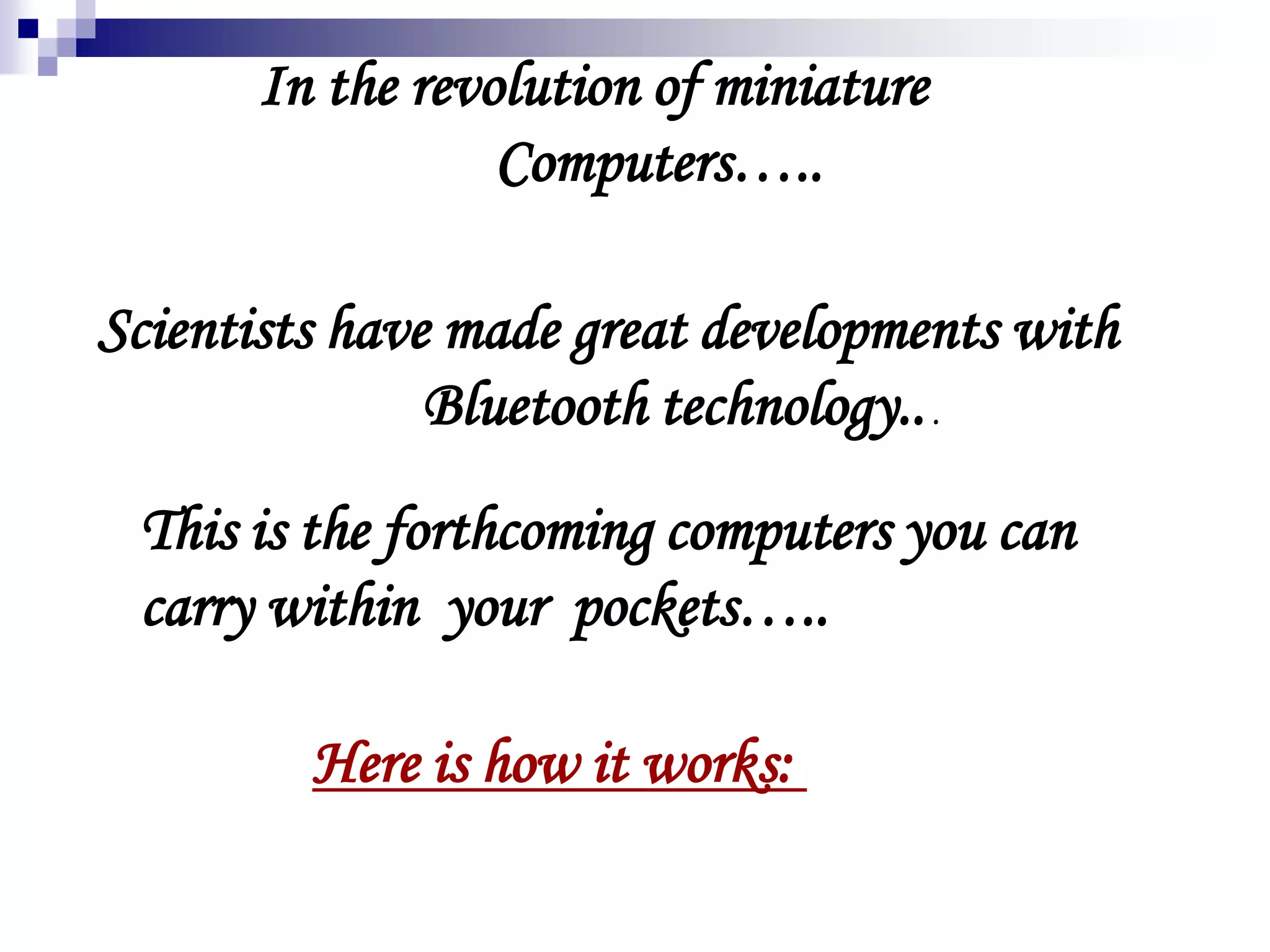In the revolution of miniature computers,
Scientists have made great developments with
Bluetooth technology...
In the revolution of miniature
Computers…..
This is the forthcoming computers you can
carry within your pockets…..
Here is how it works: