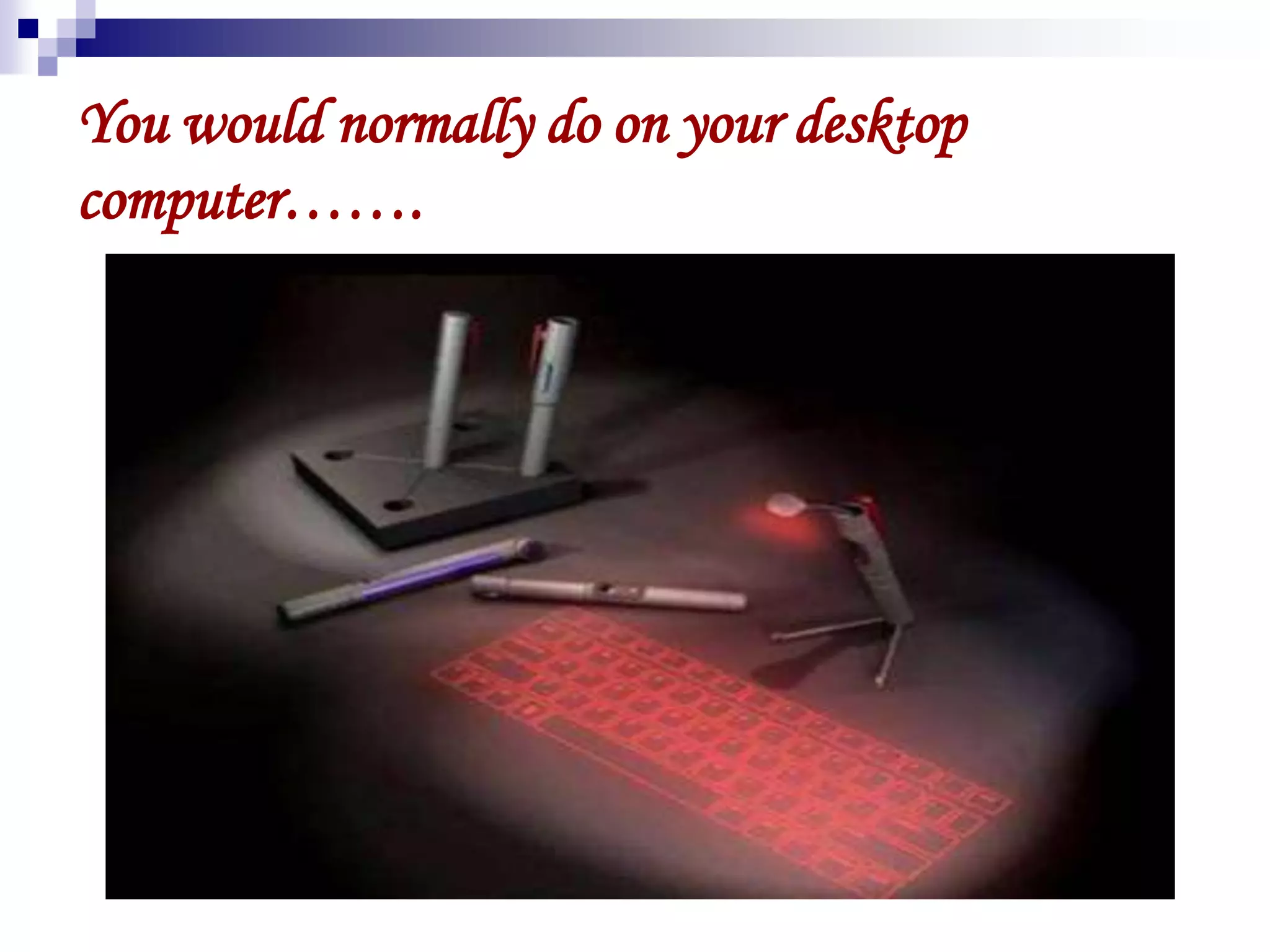 You would normally do on your desktop
computer…….