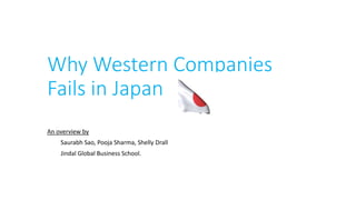 Why Western Companies
Fails in Japan
An overview by
Saurabh Sao, Pooja Sharma, Shelly Drall
Jindal Global Business School.
 