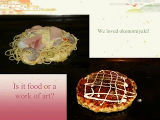 We loved okonomiyaki! Is it food or a work of art?