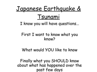 Japanese Earthquake & Tsunami I know you will have questions… First I want to know what you know? What would YOU like to know Finally what you SHOULD know about what has happened over the past few days 