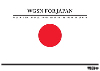 WGSN for JAPAN
presents Max hodges’ photo dIarY oF the Japan aFterMath
 