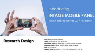 Research Design
Panel source: INTAGE Mobile Panel
Target: Ho Chi Minh city, from 18-year-old
Recruitment stage: 300 people...