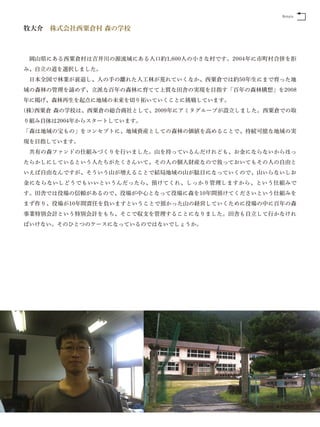 Return


牧大介 株式会社西粟倉村 森の学校



 岡山県にある西粟倉村は吉井川の源流域にある人口約1,600人の小さな村です。2004年に市町村合併を拒
み、自立の道を選択しました。
 日本全国で林業が衰退し、人の手の離れた人工林が荒れていくなか、西粟倉では約50年生にまで育った地
域の森林の管理を諦めず、立派な百年の森林に育てて上質な田舎の実現を目指す「百年の森林構想」を2008
年に掲げ、森林再生を起点に地域の未来を切り拓いていくことに挑戦しています。
(株)西粟倉 森の学校は、西粟倉の総合商社として、2009年にアミタグループが設立しました。西粟倉での取
り組み自体は2004年からスタートしています。
「森は地域の宝もの」をコンセプトに、地域資産としての森林の価値を高めることで、持続可能な地域の実
現を目指しています。
 共有の森ファンドの仕組みづくりを行いました。山を持っているんだけれども、お金にならないからほっ
たらかしにしているという人たちがたくさんいて、その人の個人財産なので放っておいてもその人の自由と
いえば自由なんですが、そういう山が増えることで結局地域の山が駄目になっていくので、山いらないしお
金にならないしどうでもいいというんだったら、預けてくれ、しっかり管理しますから、という仕組みで
す。田舎では役場の信頼があるので、役場が中心となって役場に森を10年間預けてくださいという仕組みを
まず作り、役場が10年間責任を負いますということで預かった山の経営していくために役場の中に百年の森
事業特別会計という特別会計をもち、そこで収支を管理することになりました。田舎も自立して行かなけれ
ばいけない。そのひとつのケースになっているのではないでしょうか。
 