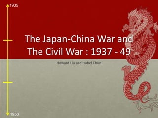 The Japan-China War and The Civil War : 1937 - 49 Howard Liu and Isabel Chun 