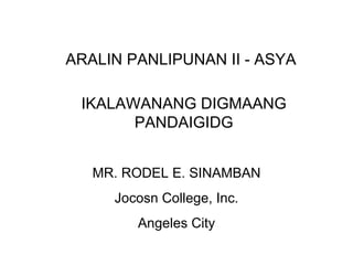 ARALIN PANLIPUNAN II - ASYA IKALAWANANG DIGMAANG PANDAIGIDG MR. RODEL E. SINAMBAN Jocosn College, Inc. Angeles City 