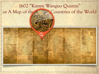 1602 “Kunyu Wanguo Quantu”
or A Map of the Myriad Countries of the World
 