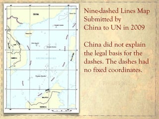 Nine-dashed Lines Map
Submitted by
China to UN in 2009
China did not explain
the legal basis for the
dashes. The dashes had
no fixed coordinates.
 