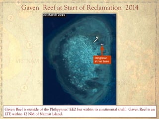 Gaven Reef at Start of Reclamation 2014
Gaven Reef is outside of the Philippines’ EEZ but within its continental shelf. Gaven Reef is an
LTE within 12 NM of Namyit Island.
 