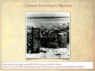 Chinese Sovereignty Markers
	
  	
  Steles from the Guangxu reign (1882-1902) on one of the Xisha Island
Source: Thomas H. Hahn Docu-Images. http://hahn.zenfolio.com/xisha/h1D468115#h1d468115
 