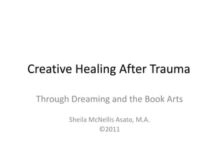 Creative Healing After Trauma	 Through Dreaming and the Book Arts Sheila McNellis Asato, M.A. ©2011 