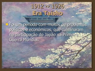 1912 ~ 1926 Era Taisho Foi um período com muitos de problemas políticos e económicos, que culminaram na participação do Japão na Primeira Guerra Mundial. 