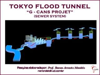 TOKYO FLOOD TUNNEL “ G - CANS PROJET” (SEWER SYSTEM) Pesquisa elaborada   por:   Prof. Ramon Armesto Mondelo [email_address] 