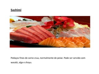 Sashimi
Pedaços finos de carne crua, normalmente de peixe. Pode ser servido com
wasabi, alga e shoyu.
 
