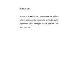 6. Máscaras
Máscaras esterilizadas, como as que você vê na
sala de emergência, são muito utilizadas pelos
japoneses para proteger outras pessoas dos
seus germes.
 