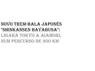Novo trem-bala japonês
"Shinkansen Hayabusa":
Ligará Tokyo a Aiamori,
num percurso de 900 km
 