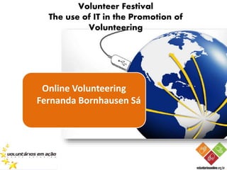 Volunteer Festival
The use of IT in the Promotion of
Volunteering
Online Volunteering
Fernanda Bornhausen Sá
 