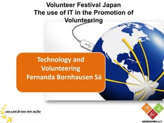 Volunteer Festival Japan
  The use of IT in the Promotion of
           Volunteering




   Technology and
    Volunteering
Fernanda Bornhausen Sá
 