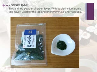 +  AONORI(青のり)
This is dried powder of green laver. With its distinctive aroma
and flavor, used for the topping onokonomiyaki and yakisoba.
 
