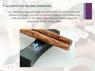 +  CHOPSTICK HOLDER (HASHOIKI)
It’s Japanese etiquette that chopsticks are not left on the table
following a meal, just as it is Western custom not to leave the
knife and fork on the table. This little mini table keeps the
chopsticks off the dining table.
 