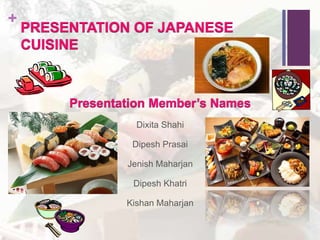 +
PRESENTATION OF JAPANESE
CUISINE
Presentation Member’s Names
Dixita Shahi
Dipesh Prasai
Jenish Maharjan
Dipesh Khatri
Kishan Maharjan
 