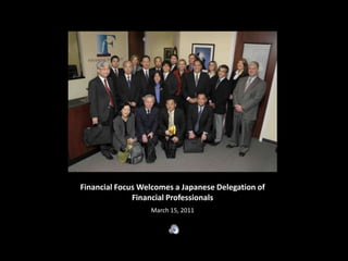 Financial Focus Welcomes a Japanese Delegation of Financial Professionals March 15, 2011 