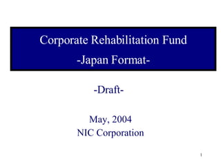 Corporate Rehabilitation Fund -Japan Format- -Draft- May, 2004 NIC Corporation 